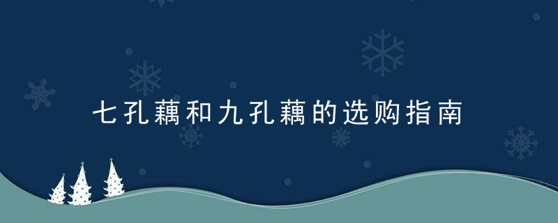 七孔藕和九孔藕的选购指南 立秋之后要吃藕，七孔藕和九孔藕十一孔